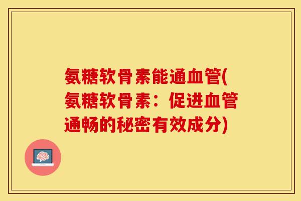 氨糖软骨素能通(氨糖软骨素：促进通畅的秘密有效成分)