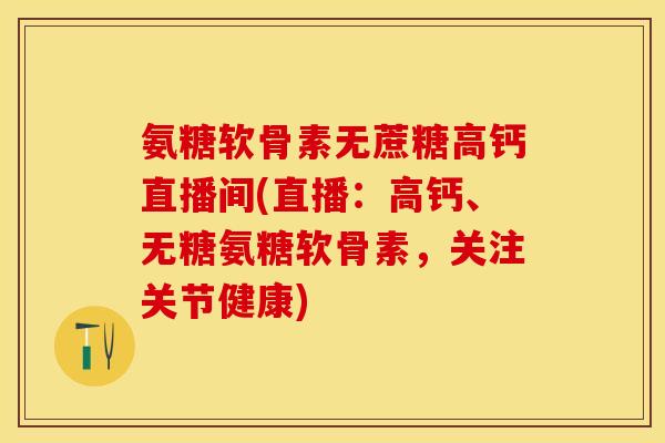 氨糖软骨素无蔗糖高钙直播间(直播：高钙、无糖氨糖软骨素，关注关节健康)