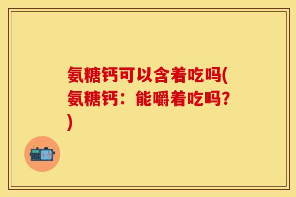 氨糖钙可以含着吃吗(氨糖钙：能嚼着吃吗？)