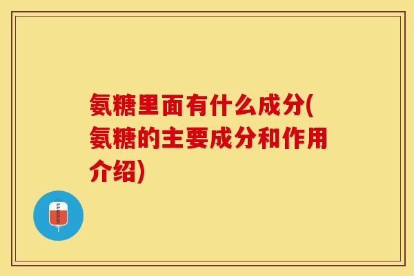 氨糖里面有什么成分(氨糖的主要成分和作用介绍)