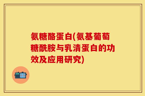 氨糖酪蛋白(氨基葡萄糖酰胺与乳清蛋白的功效及应用研究)