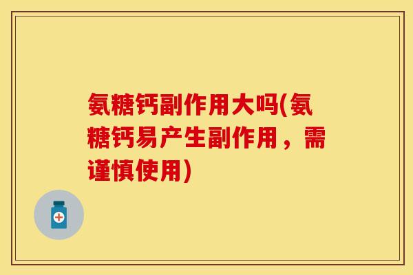 氨糖钙副作用大吗(氨糖钙易产生副作用，需谨慎使用)