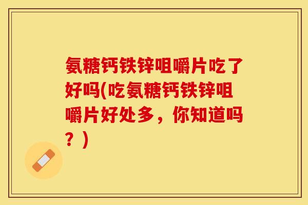 氨糖钙铁锌咀嚼片吃了好吗(吃氨糖钙铁锌咀嚼片好处多，你知道吗？)