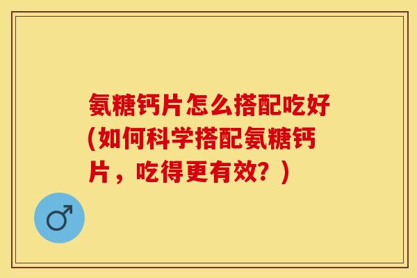 氨糖钙片怎么搭配吃好(如何科学搭配氨糖钙片，吃得更有效？)