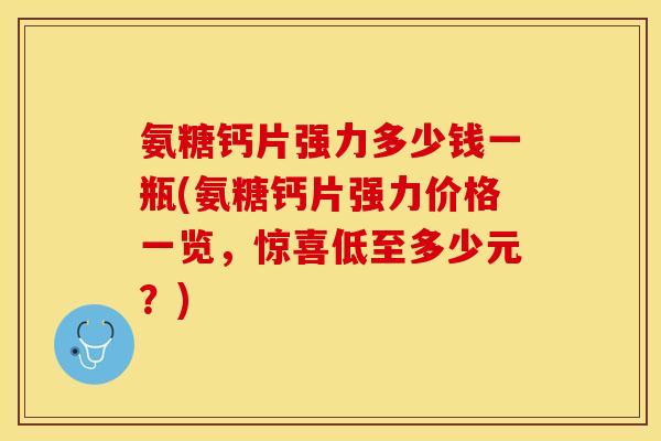 氨糖钙片强力多少钱一瓶(氨糖钙片强力价格一览,惊喜低至多少元?) 氨糖钙片强力多少钱一瓶(氨糖钙片强力价格一览,惊喜低至多少元?)