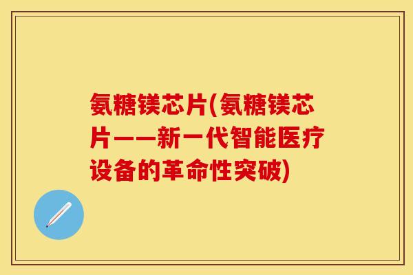 氨糖镁芯片(氨糖镁芯片——新一代智能医疗设备的革命性突破)