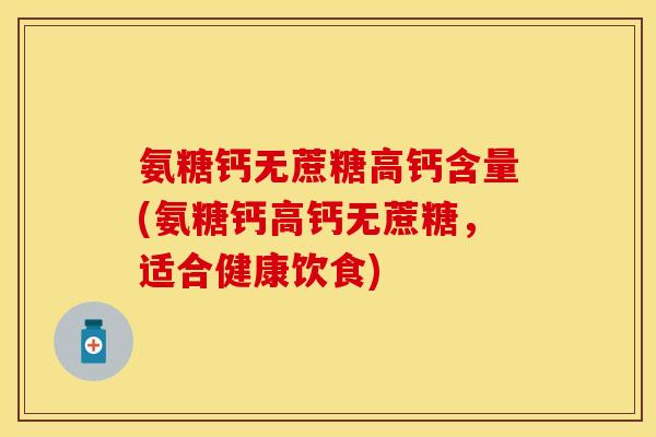 氨糖钙无蔗糖高钙含量(氨糖钙高钙无蔗糖，适合健康饮食)