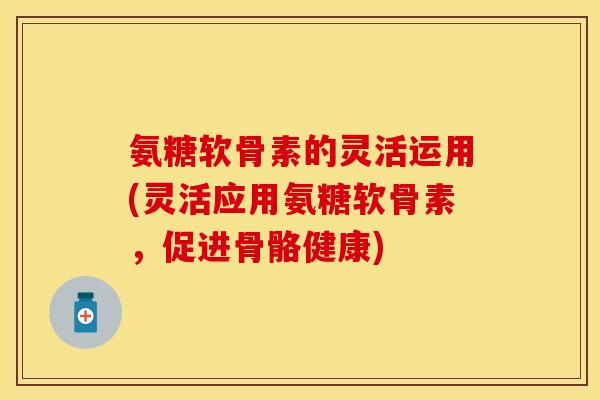 氨糖软骨素的灵活运用(灵活应用氨糖软骨素，促进骨骼健康)