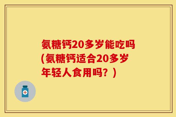 氨糖钙20多岁能吃吗(氨糖钙适合20多岁年轻人食用吗？)