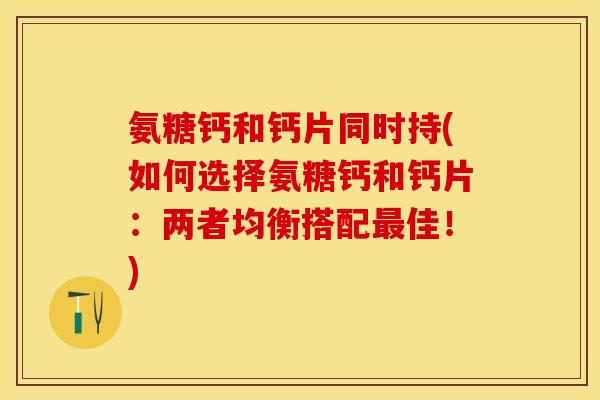 氨糖钙和钙片同时持(如何选择氨糖钙和钙片：两者均衡搭配最佳！)