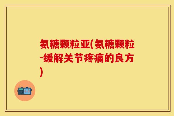 氨糖颗粒亚(氨糖颗粒-缓解关节疼痛的良方)