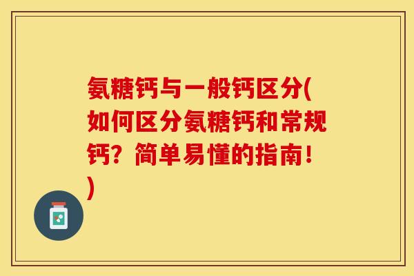 氨糖钙与一般钙区分(如何区分氨糖钙和常规钙？简单易懂的指南！)