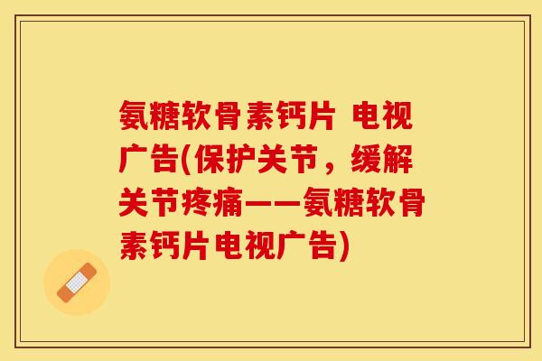 氨糖软骨素钙片 电视广告(保护关节，缓解关节疼痛——氨糖软骨素钙片电视广告)