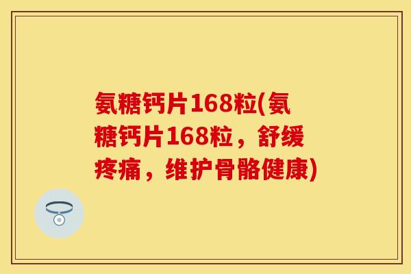 氨糖钙片168粒(氨糖钙片168粒，舒缓疼痛，维护骨骼健康)