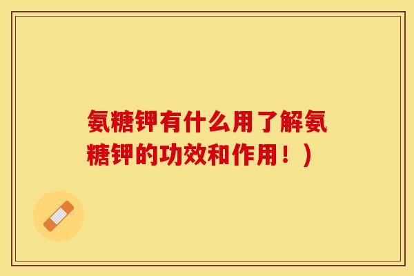 氨糖钾有什么用了解氨糖钾的功效和作用！)