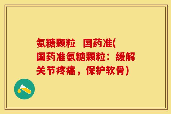 氨糖颗粒  国药准(国药准氨糖颗粒：缓解关节疼痛，保护软骨)