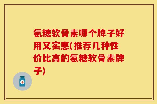 氨糖软骨素哪个牌子好用又实惠(推荐几种性价比高的氨糖软骨素牌子)