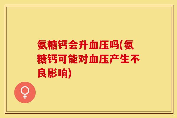 氨糖钙会升血压吗(氨糖钙可能对血压产生不良影响)
