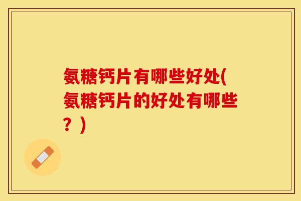 氨糖钙片有哪些好处(氨糖钙片的好处有哪些?) 氨糖钙片有哪些好处(氨糖钙片的好处有哪些?)