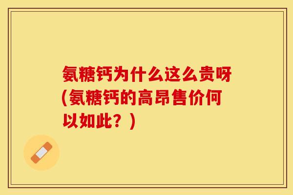 氨糖钙为什么这么贵呀(氨糖钙的高昂售价何以如此？)