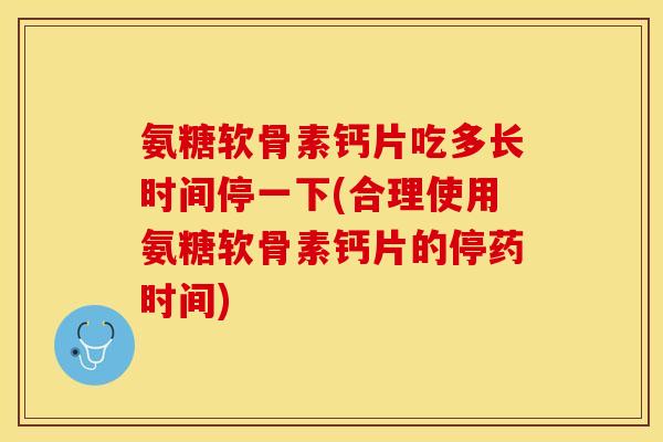氨糖软骨素钙片吃多长时间停一下(合理使用氨糖软骨素钙片的停药时间) 氨糖软骨素钙片吃多长时间停一下(合理使用氨糖软骨素钙片的停药时间)