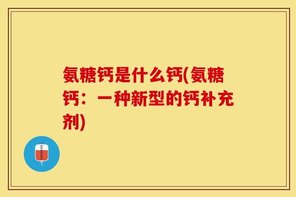 氨糖钙是什么钙(氨糖钙：一种新型的钙补充剂)