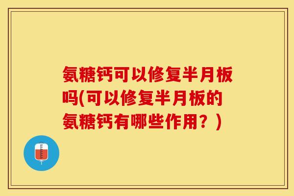 氨糖钙可以修复半月板吗(可以修复半月板的氨糖钙有哪些作用？)