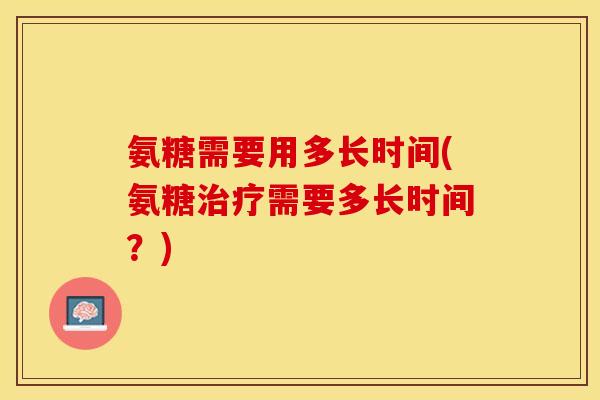 氨糖需要用多长时间(氨糖治疗需要多长时间？)