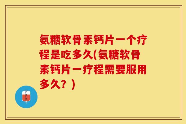 氨糖软骨素钙片一个疗程是吃多久(氨糖软骨素钙片一疗程需要服用多久？)
