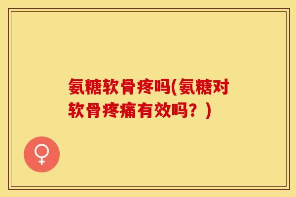 氨糖软骨疼吗(氨糖对软骨疼痛有效吗？)