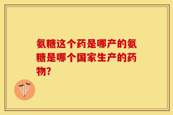 氨糖这个药是哪产的氨糖是哪个国家生产的药物？