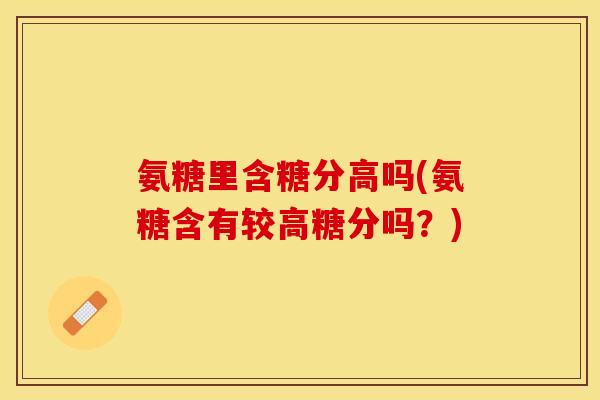 氨糖里含糖分高吗(氨糖含有较高糖分吗？)