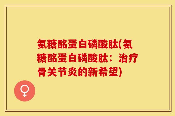 氨糖酩蛋白磷酸肽(氨糖酩蛋白磷酸肽:骨的新希望) 氨糖酩蛋白磷酸肽(氨糖酩蛋白磷酸肽:骨的新希望)