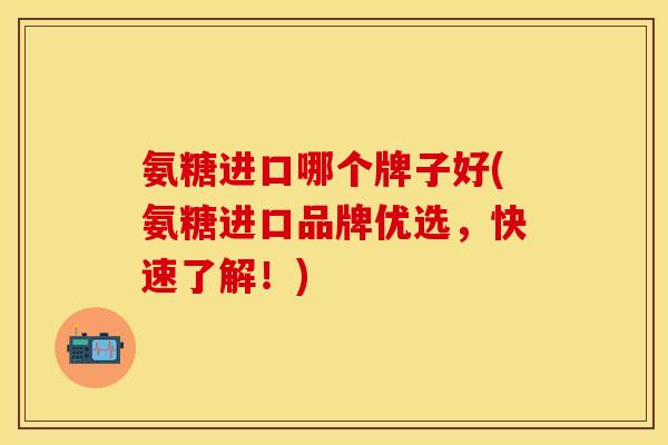 氨糖进口哪个牌子好(氨糖进口品牌优选，快速了解！)