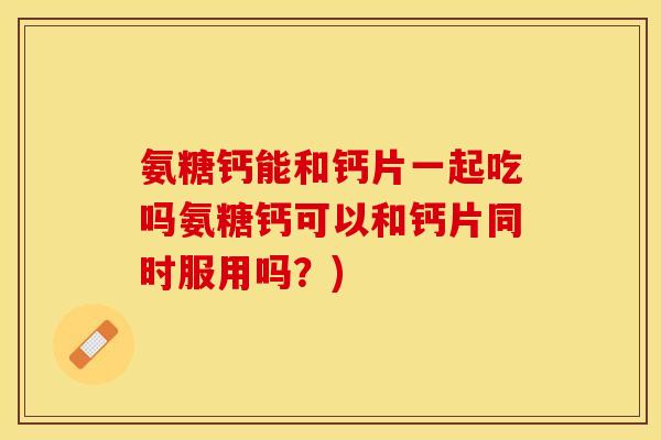 氨糖钙能和钙片一起吃吗氨糖钙可以和钙片同时服用吗?) 氨糖钙能和钙片一起吃吗氨糖钙可以和钙片同时服用吗?)