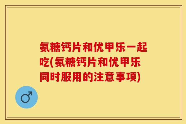 氨糖钙片和优甲乐一起吃(氨糖钙片和优甲乐同时服用的注意事项)