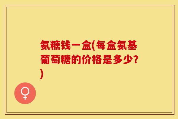 氨糖钱一盒(每盒氨基葡萄糖的价格是多少？)