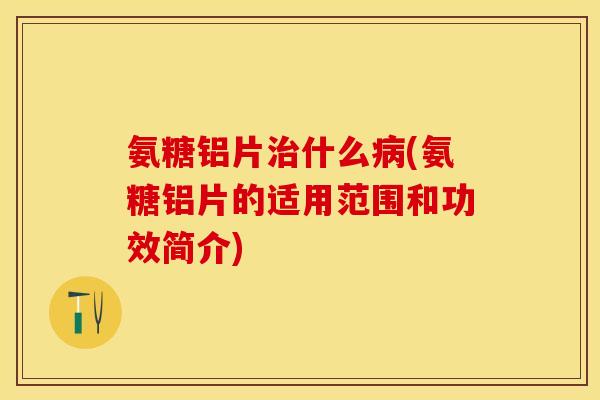 氨糖铝片治什么病(氨糖铝片的适用范围和功效简介)