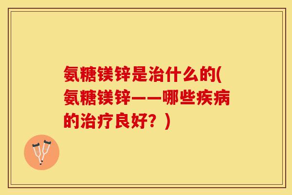 氨糖镁锌是什么的(氨糖镁锌——哪些的良好？)