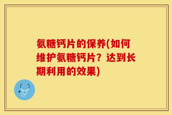 氨糖钙片的保养(如何维护氨糖钙片？达到长期利用的效果)