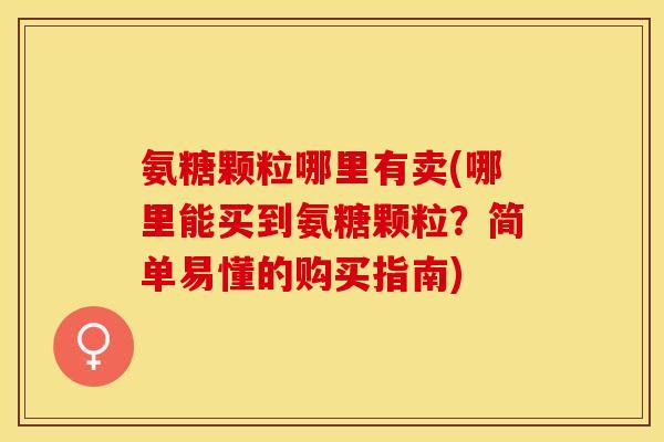 氨糖颗粒哪里有卖(哪里能买到氨糖颗粒？简单易懂的购买指南)