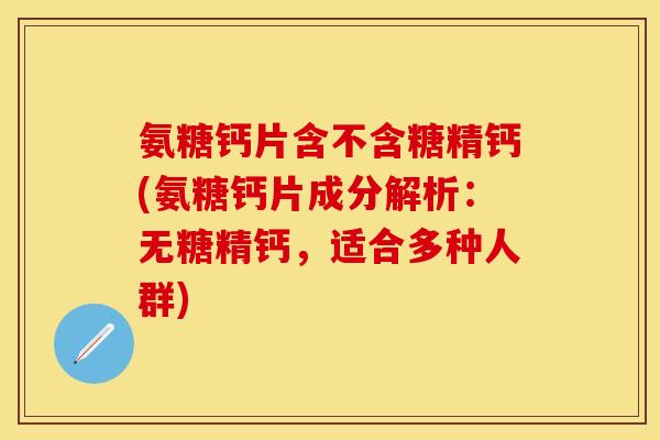 氨糖钙片含不含糖精钙(氨糖钙片成分解析：无糖精钙，适合多种人群)