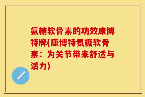 氨糖软骨素的功效康博特牌(康博特氨糖软骨素:为关节带来舒适与活力) 氨糖软骨素的功效康博特牌(康博特氨糖软骨素:为关节带来舒适与活力)