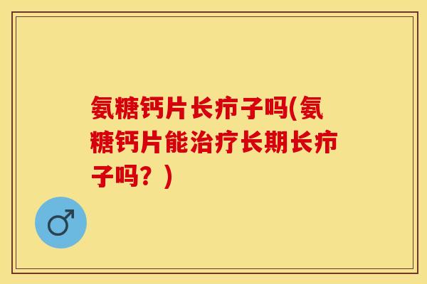 氨糖钙片长疖子吗(氨糖钙片能治疗长期长疖子吗？)