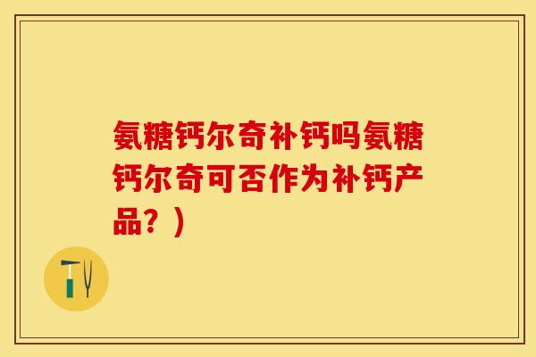 氨糖钙尔奇补钙吗氨糖钙尔奇可否作为补钙产品？)