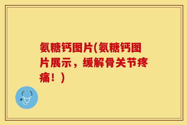 氨糖钙图片(氨糖钙图片展示，缓解骨关节疼痛！)