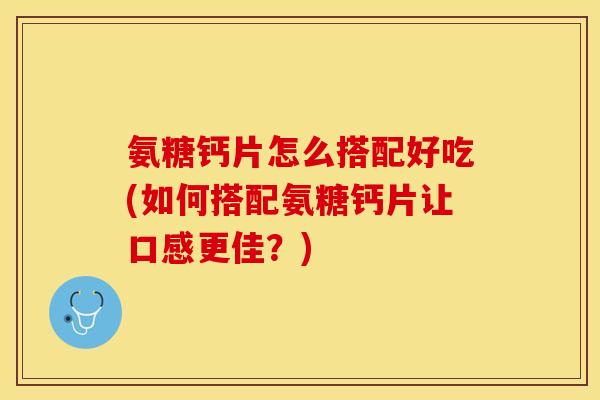 氨糖钙片怎么搭配好吃(如何搭配氨糖钙片让口感更佳？)