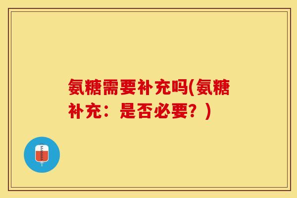 氨糖需要补充吗(氨糖补充:是否必要?) 氨糖需要补充吗(氨糖补充:是否必要?)