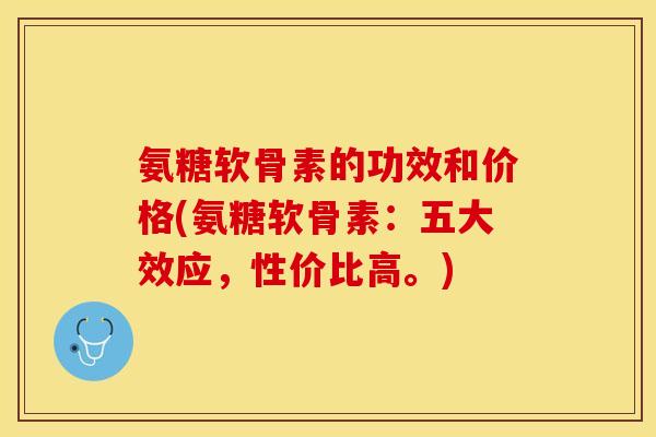 氨糖软骨素的功效和价格(氨糖软骨素:五大效应,性价比高。) 氨糖软骨素的功效和价格(氨糖软骨素:五大效应,性价比高。)