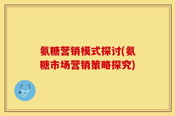 氨糖营销模式探讨(氨糖市场营销策略探究)